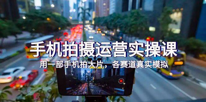 手机拍摄运营实操课,用一部手机拍大片,各赛道真实模拟(38节课)-续财库